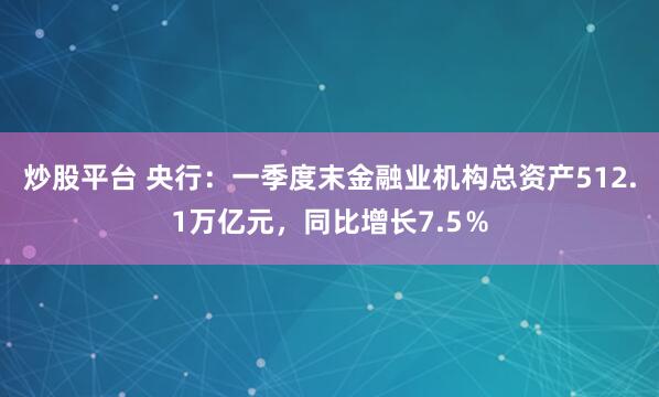 炒股平台 央行：一季度末金融业机构总资产512.1万亿元，同比增长7.5％