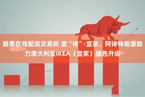 股票在线配资交易所 宜“诗”·宜家，阿诗特能源助力澳大利亚IKEA（宜家）绿色升级