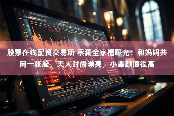 股票在线配资交易所 蔡澜全家福曝光：和妈妈共用一张脸，夫人时尚漂亮，小辈颜值很高