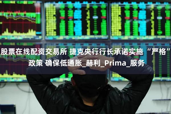 股票在线配资交易所 捷克央行行长承诺实施 “严格” 政策 确保低通胀_赫利_Prima_服务