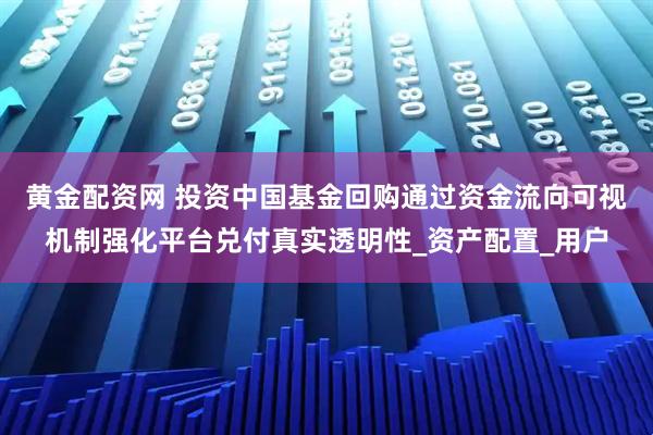 黄金配资网 投资中国基金回购通过资金流向可视机制强化平台兑付真实透明性_资产配置_用户