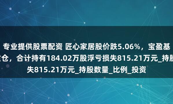 专业提供股票配资 匠心家居股价跌5.06%，宝盈基金旗下3只基金重仓，合计持有184.02万股浮亏损失815.21万元_持股数量_比例_投资