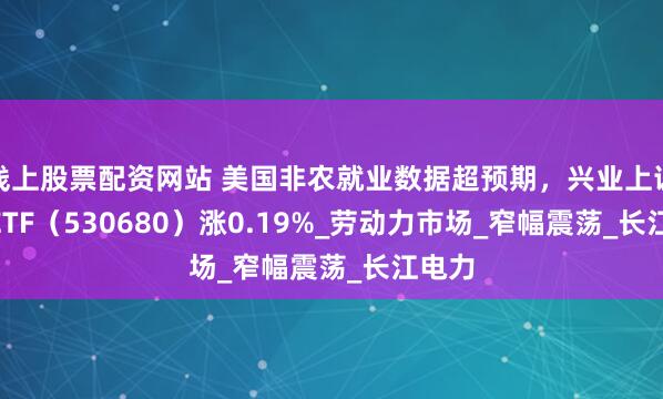 线上股票配资网站 美国非农就业数据超预期，兴业上证180ETF（530680）涨0.19%_劳动力市场_窄幅震荡_长江电力