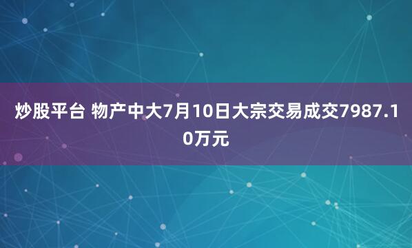 炒股平台 物产中大7月10日大宗交易成交7987.10万元