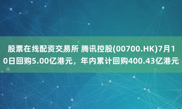 股票在线配资交易所 腾讯控股(00700.HK)7月10日回购5.00亿港元，年内累计回购400.43亿港元