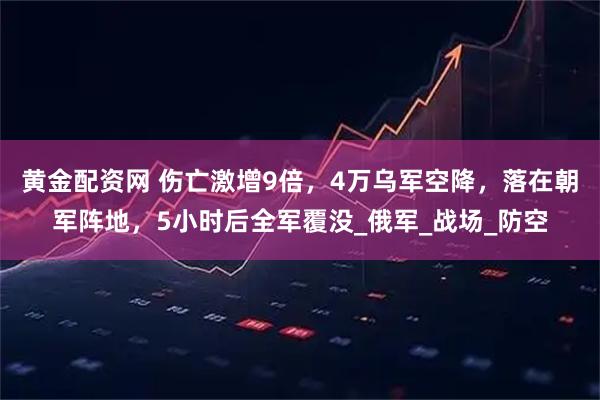 黄金配资网 伤亡激增9倍，4万乌军空降，落在朝军阵地，5小时后全军覆没_俄军_战场_防空