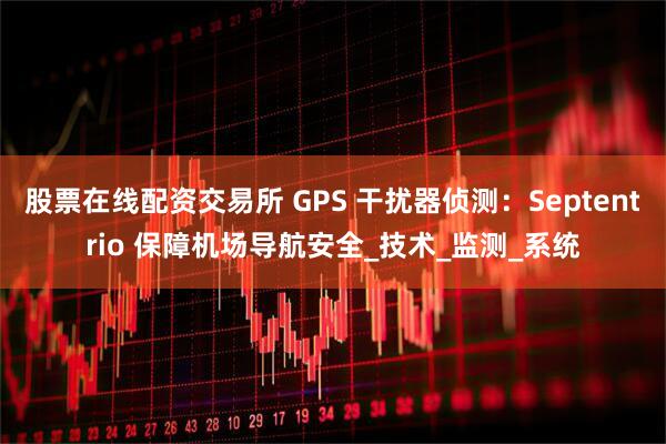 股票在线配资交易所 GPS 干扰器侦测：Septentrio 保障机场导航安全_技术_监测_系统