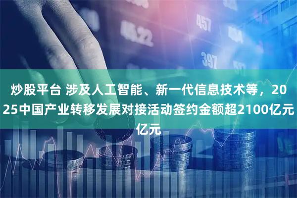 炒股平台 涉及人工智能、新一代信息技术等，2025中国产业转移发展对接活动签约金额超2100亿元