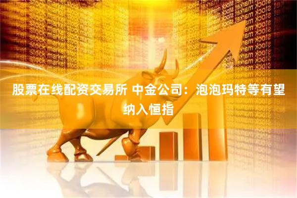 股票在线配资交易所 中金公司：泡泡玛特等有望纳入恒指