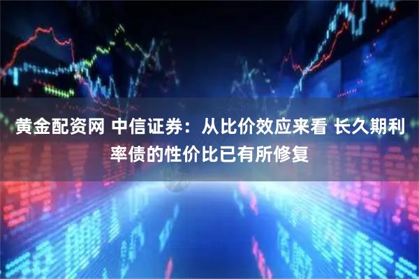 黄金配资网 中信证券：从比价效应来看 长久期利率债的性价比已有所修复