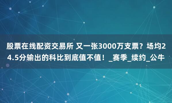 股票在线配资交易所 又一张3000万支票？场均24.5分输出的科比到底值不值！_赛季_续约_公牛