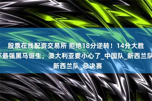 股票在线配资交易所 拒绝18分逆转！14分大胜！亚洲杯最强黑马诞生，澳大利亚要小心了_中国队_新西兰队_总决赛