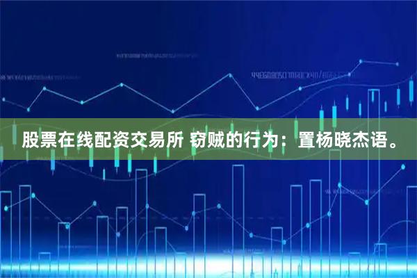 股票在线配资交易所 窃贼的行为：置杨晓杰语。