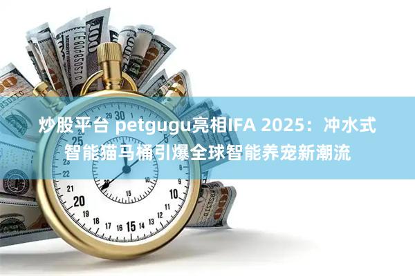 炒股平台 petgugu亮相IFA 2025：冲水式智能猫马桶引爆全球智能养宠新潮流