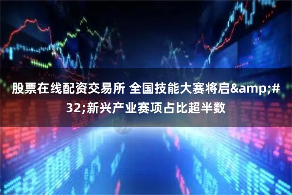 股票在线配资交易所 全国技能大赛将启 新兴产业赛项占比超半数