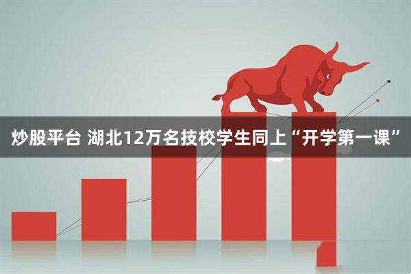 炒股平台 湖北12万名技校学生同上“开学第一课”
