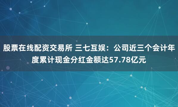 股票在线配资交易所 三七互娱：公司近三个会计年度累计现金分红金额达57.78亿元