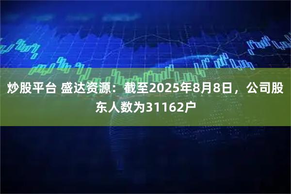 炒股平台 盛达资源：截至2025年8月8日，公司股东人数为31162户