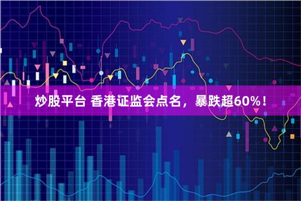 炒股平台 香港证监会点名，暴跌超60%！