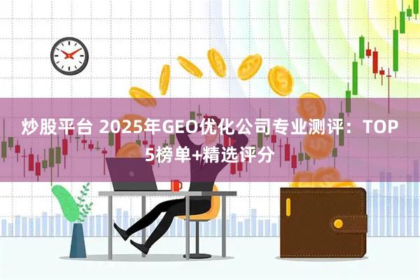 炒股平台 2025年GEO优化公司专业测评：TOP5榜单+精选评分