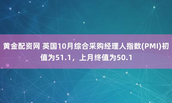 黄金配资网 英国10月综合采购经理人指数(PMI)初值为51.1，上月终值为50.1