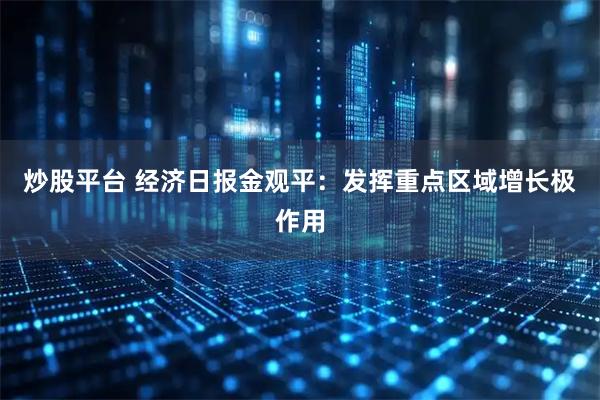 炒股平台 经济日报金观平：发挥重点区域增长极作用