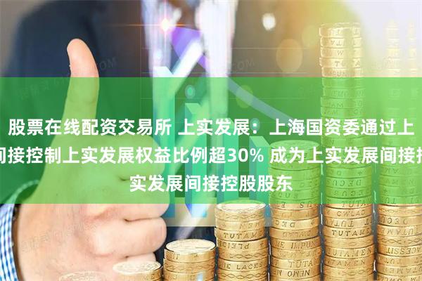 股票在线配资交易所 上实发展：上海国资委通过上实集团间接控制上实发展权益比例超30% 成为上实发展间接控股股东