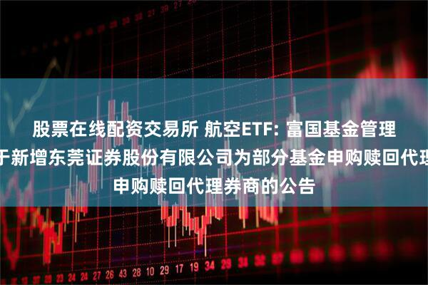 股票在线配资交易所 航空ETF: 富国基金管理有限公司关于新增东莞证券股份有限公司为部分基金申购赎回代理券商的公告