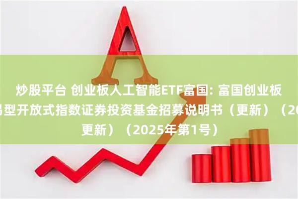 炒股平台 创业板人工智能ETF富国: 富国创业板人工智能交易型开放式指数证券投资基金招募说明书（更新）（2025年第1号）