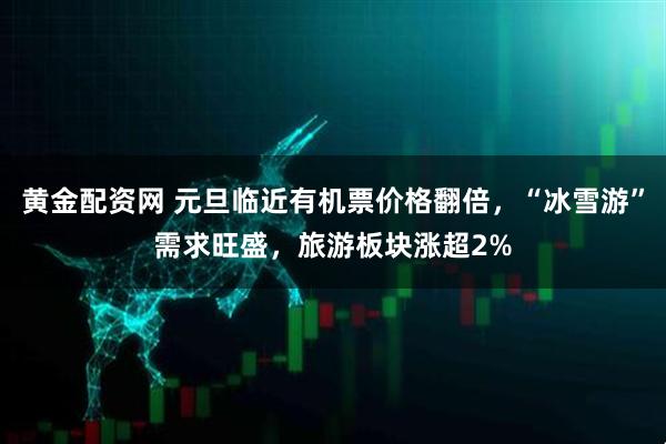 黄金配资网 元旦临近有机票价格翻倍，“冰雪游”需求旺盛，旅游板块涨超2%