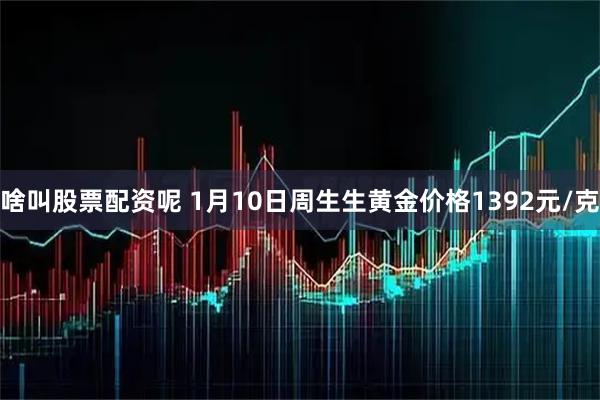 啥叫股票配资呢 1月10日周生生黄金价格1392元/克